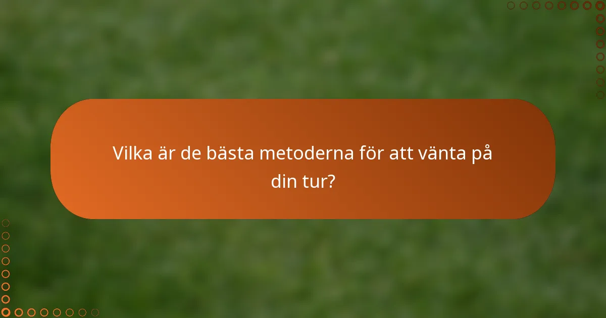 Vilka är de bästa metoderna för att vänta på din tur?