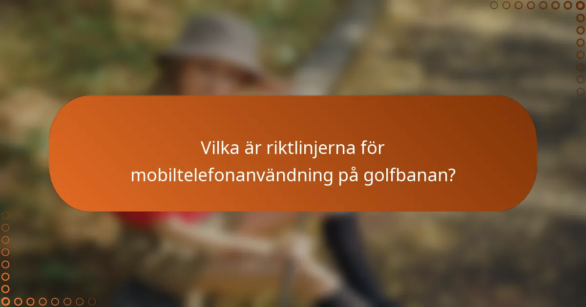 Vilka är riktlinjerna för mobiltelefonanvändning på golfbanan?